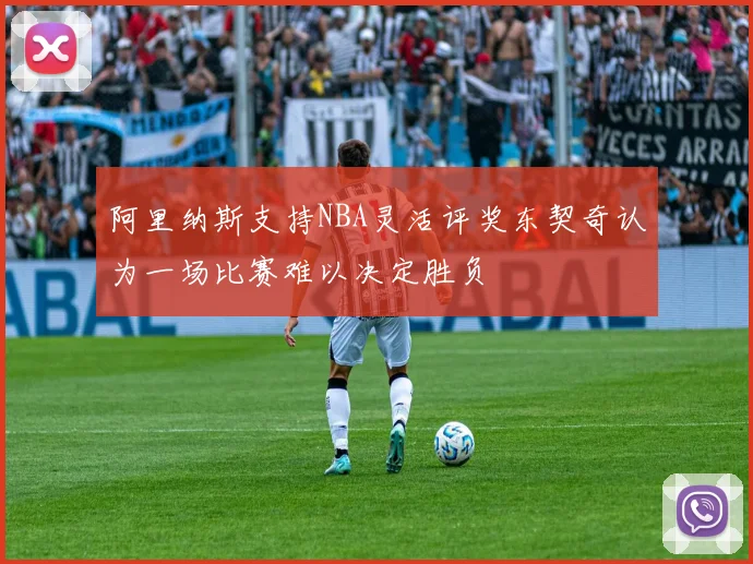 阿里纳斯支持NBA灵活评奖东契奇认为一场比赛难以决定胜负
