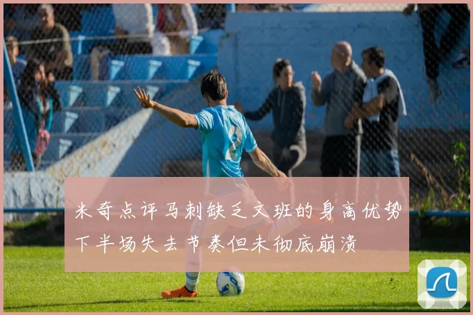 米奇点评马刺缺乏文班的身高优势下半场失去节奏但未彻底崩溃