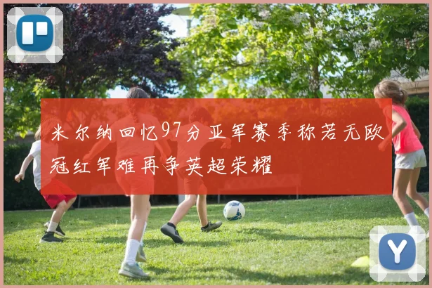 米尔纳回忆97分亚军赛季称若无欧冠红军难再争英超荣耀