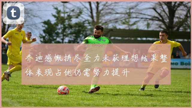 乔迪感慨拼尽全力未获理想结果整体表现占优仍需努力提升