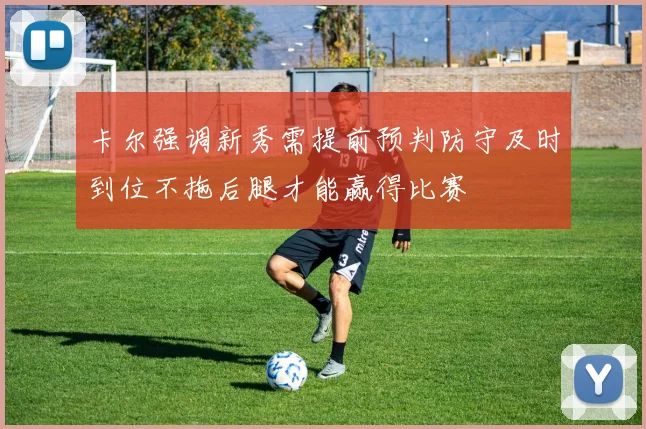 卡尔强调新秀需提前预判防守及时到位不拖后腿才能赢得比赛