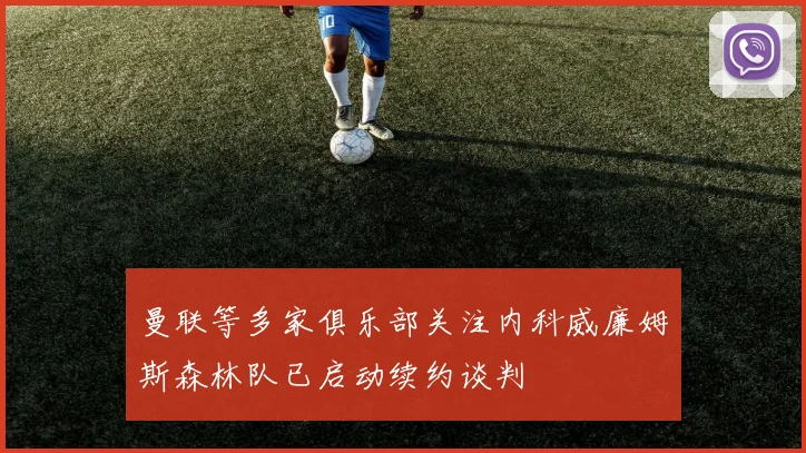 曼联等多家俱乐部关注内科威廉姆斯森林队已启动续约谈判
