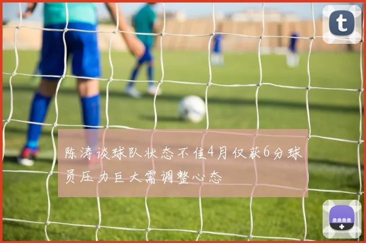 陈涛谈球队状态不佳4月仅获6分球员压力巨大需调整心态