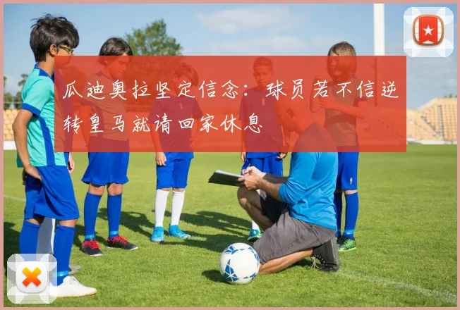 瓜迪奥拉坚定信念：球员若不信逆转皇马就请回家休息