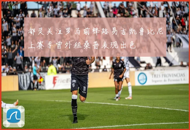 都灵关注罗马前锋路易吉凯鲁比尼上赛季曾外租桑普表现出色