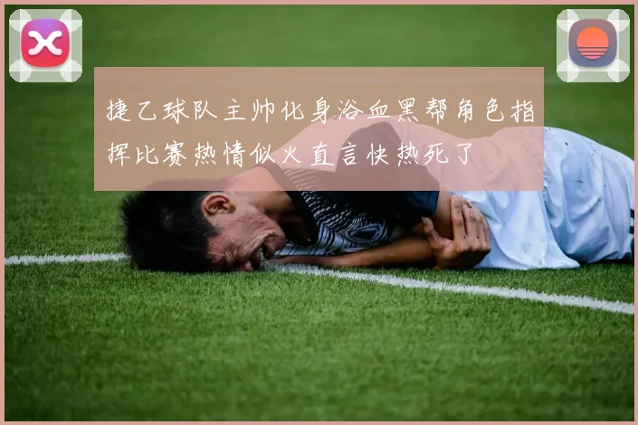 捷乙球队主帅化身浴血黑帮角色指挥比赛热情似火直言快热死了