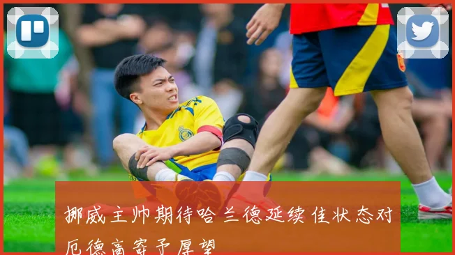 挪威主帅期待哈兰德延续佳状态对厄德高寄予厚望