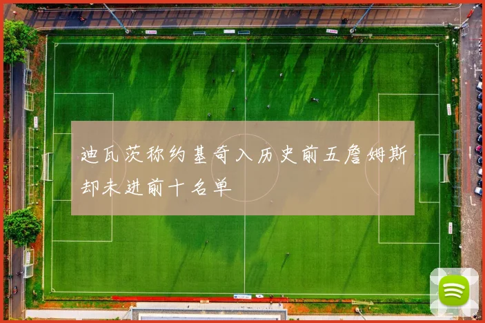 迪瓦茨称约基奇入历史前五詹姆斯却未进前十名单