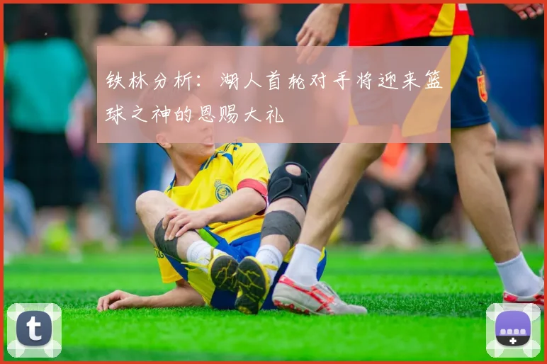铁林分析：湖人首轮对手将迎来篮球之神的恩赐大礼