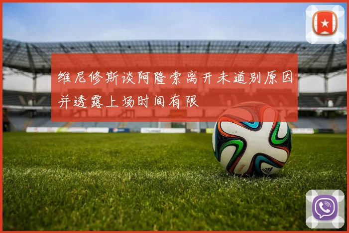 维尼修斯谈阿隆索离开未道别原因并透露上场时间有限