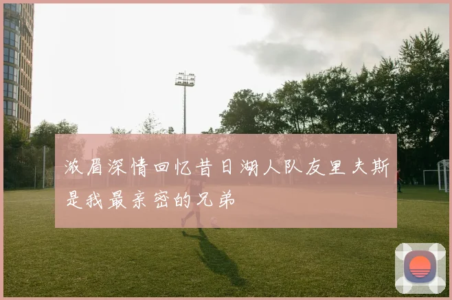 浓眉深情回忆昔日湖人队友里夫斯是我最亲密的兄弟