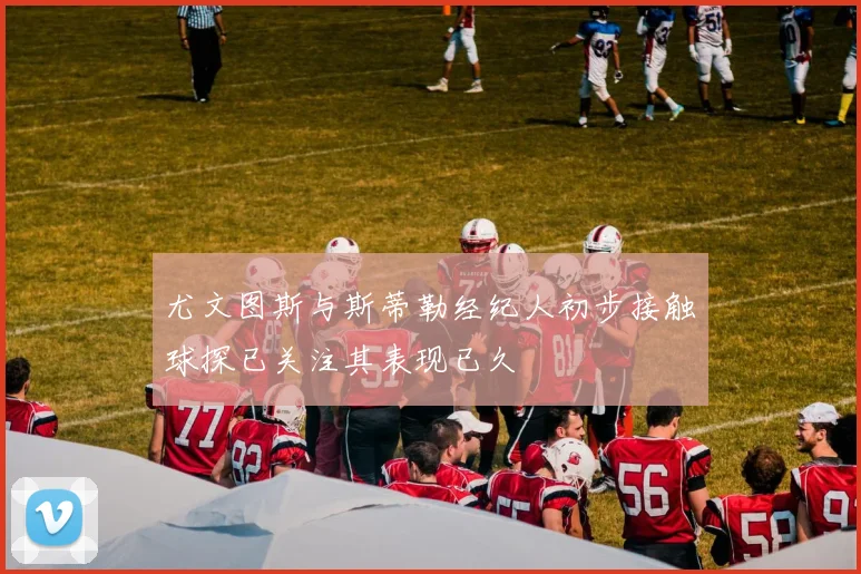 尤文图斯与斯蒂勒经纪人初步接触球探已关注其表现已久