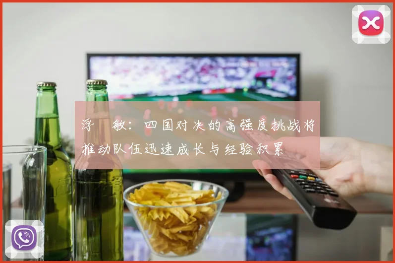 浮嶋敏：四国对决的高强度挑战将推动队伍迅速成长与经验积累