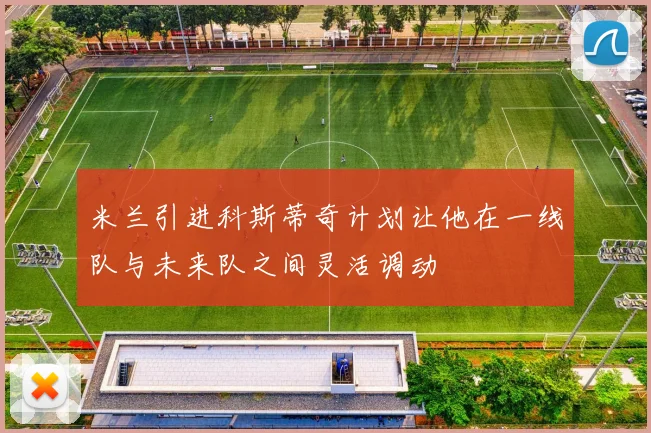 米兰引进科斯蒂奇计划让他在一线队与未来队之间灵活调动
