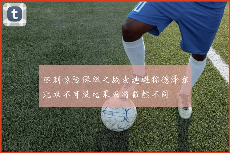 热刺惊险保级之战麦迪逊称德泽尔比功不可没结果或将截然不同
