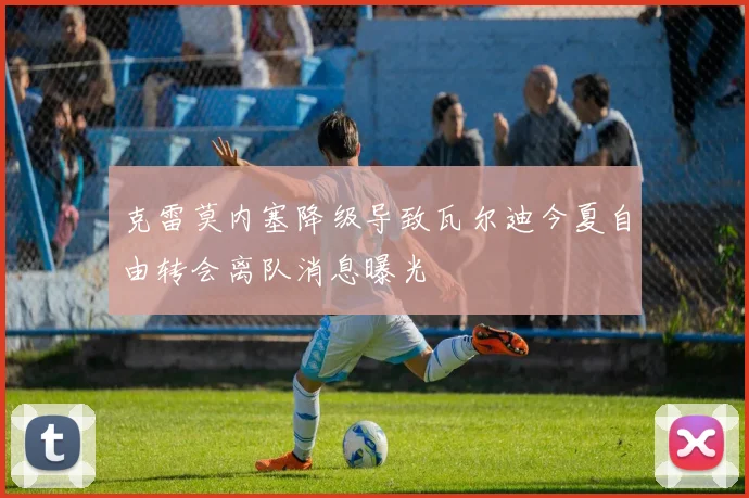 克雷莫内塞降级导致瓦尔迪今夏自由转会离队消息曝光
