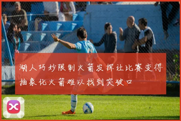 湖人巧妙限制火箭发挥让比赛变得抽象化火箭难以找到突破口
