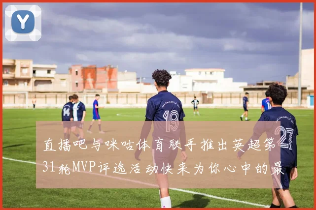 直播吧与咪咕体育联手推出英超第31轮MVP评选活动快来为你心中的最佳球员投票