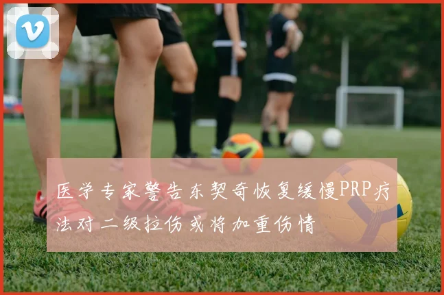 医学专家警告东契奇恢复缓慢PRP疗法对二级拉伤或将加重伤情