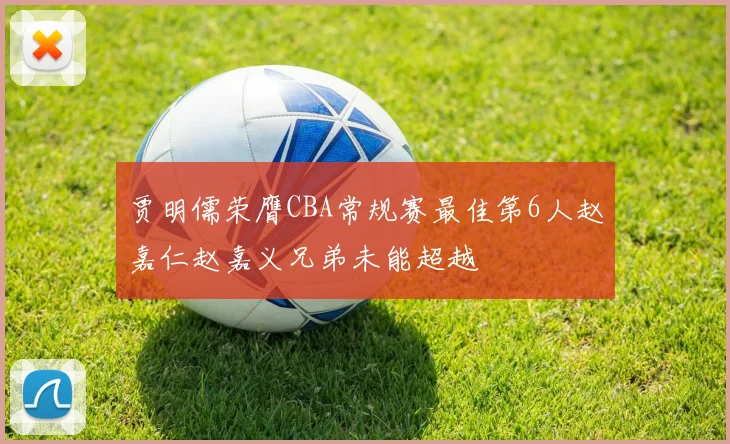 贾明儒荣膺CBA常规赛最佳第6人赵嘉仁赵嘉义兄弟未能超越