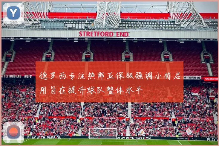 德罗西专注热那亚保级强调小将启用旨在提升球队整体水平